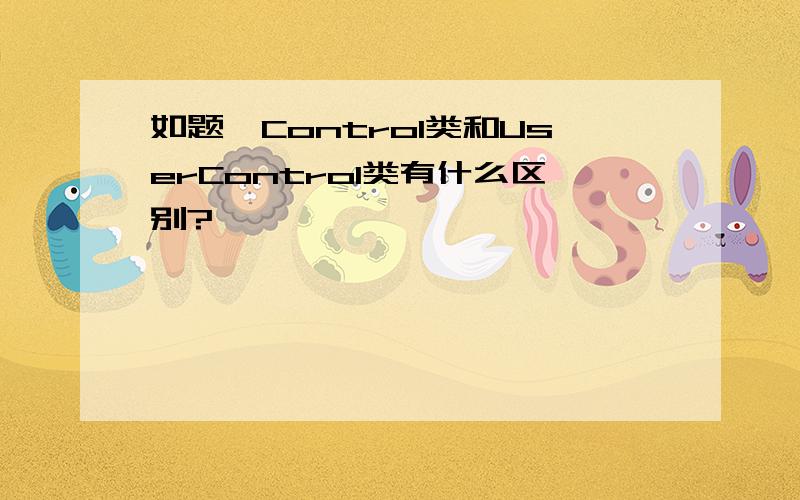 如题,Control类和UserControl类有什么区别?