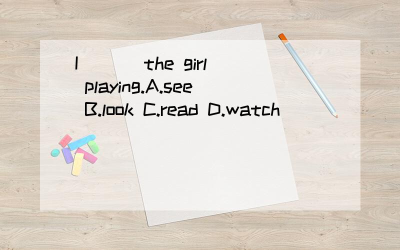 I ( ) the girl playing.A.see B.look C.read D.watch