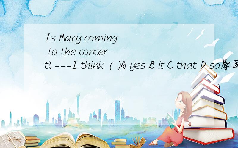 Is Mary coming to the concert?---I think ( )A yes B it C that D so原因