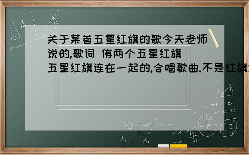 关于某首五星红旗的歌今天老师说的,歌词 侑两个五星红旗 五星红旗连在一起的,合唱歌曲.不是红旗飘飘 不是五星红旗迎风飘扬