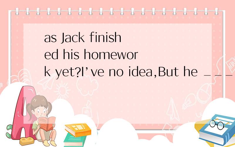 as Jack finished his homework yet?I’ve no idea,But he ___it the whole afternoon一道英语选择题18.as Jack finished his homework yet?I’ve no idea,But he ___it the whole afternoon.A.would do B.was doing C.did D.had done