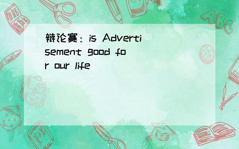 辩论赛：is Advertisement good for our life