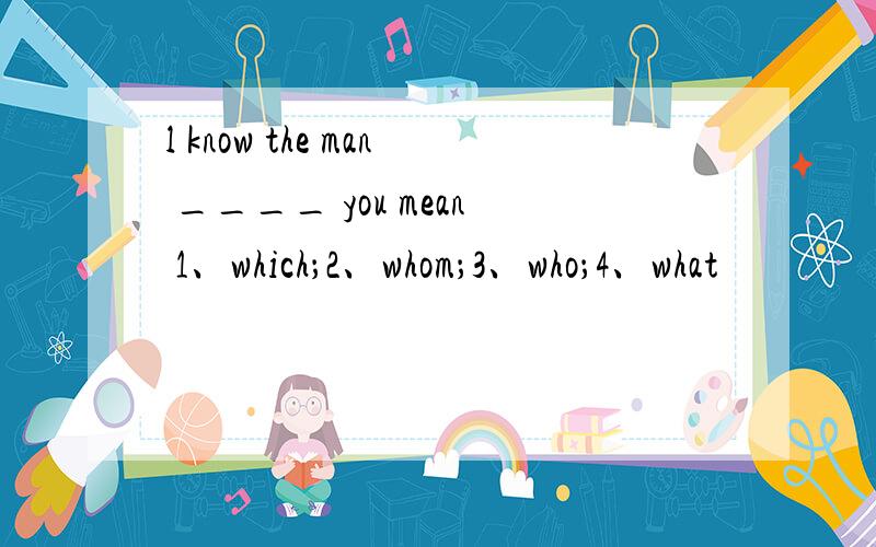 l know the man ____ you mean 1、which；2、whom；3、who；4、what