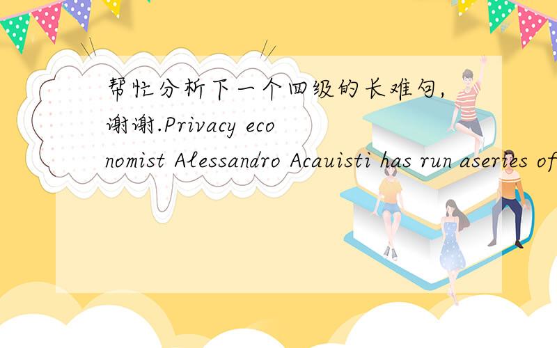 帮忙分析下一个四级的长难句,谢谢.Privacy economist Alessandro Acauisti has run aseries of  tests that reveal people will surrenderpersonal information like Social Security numbers just to get their hands ona pitiful 50-cents-off coupon(