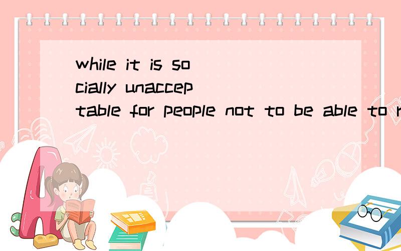 while it is socially unacceptable for people not to be able to read and write,it is still acceptable for women to say that they are 