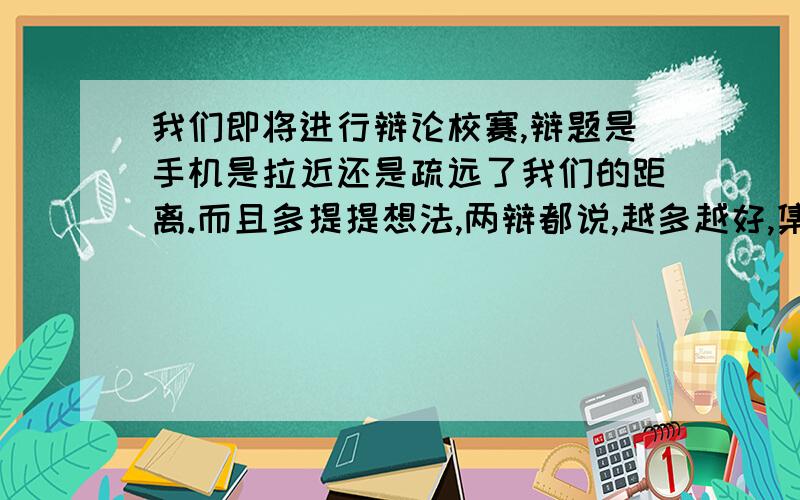 我们即将进行辩论校赛,辩题是手机是拉近还是疏远了我们的距离.而且多提提想法,两辩都说,越多越好,集思广益,