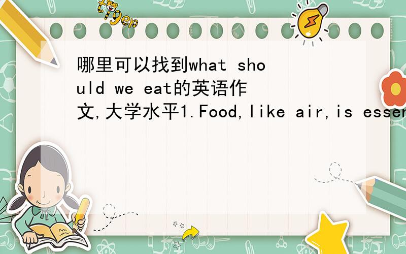 哪里可以找到what should we eat的英语作文,大学水平1.Food,like air,is essential to human beings.-----------------------------2.But some foods can be harmful to some people.-----------------------3.The choice of food has become more and m