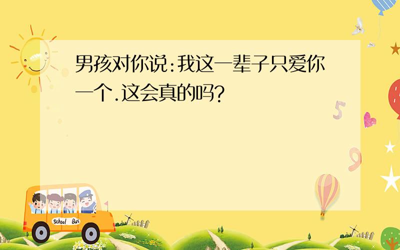 男孩对你说:我这一辈子只爱你一个.这会真的吗?