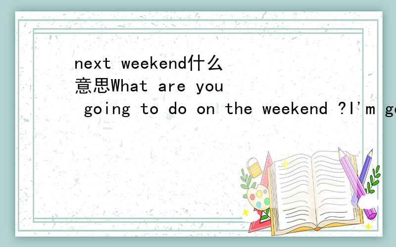 next weekend什么意思What are you going to do on the weekend ?I'm going to visit my grandparents this weekend.都什么意思?我只有1个晚上!快要下了.