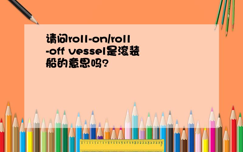 请问roll-on/roll-off vessel是滚装船的意思吗?