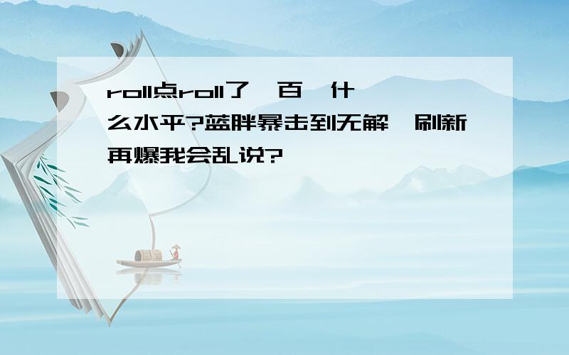 roll点roll了一百,什么水平?蓝胖暴击到无解,刷新再爆我会乱说?