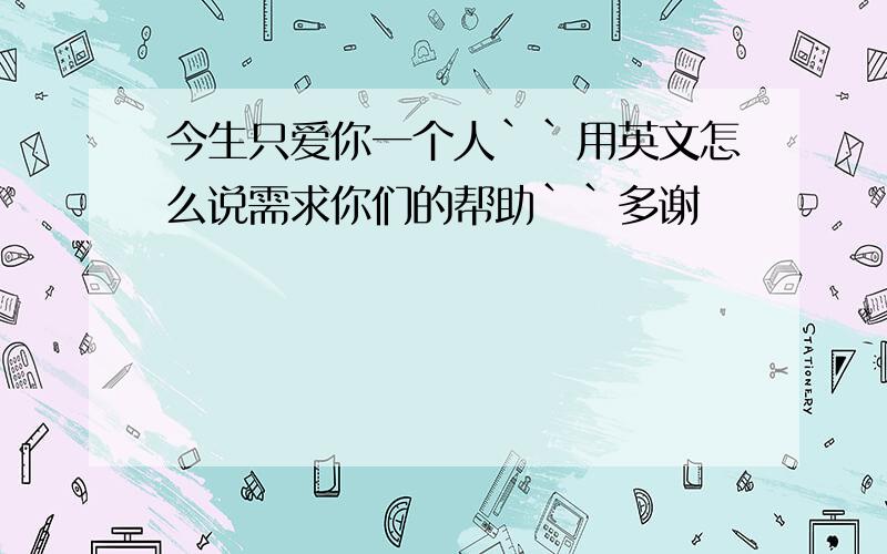 今生只爱你一个人``用英文怎么说需求你们的帮助``多谢