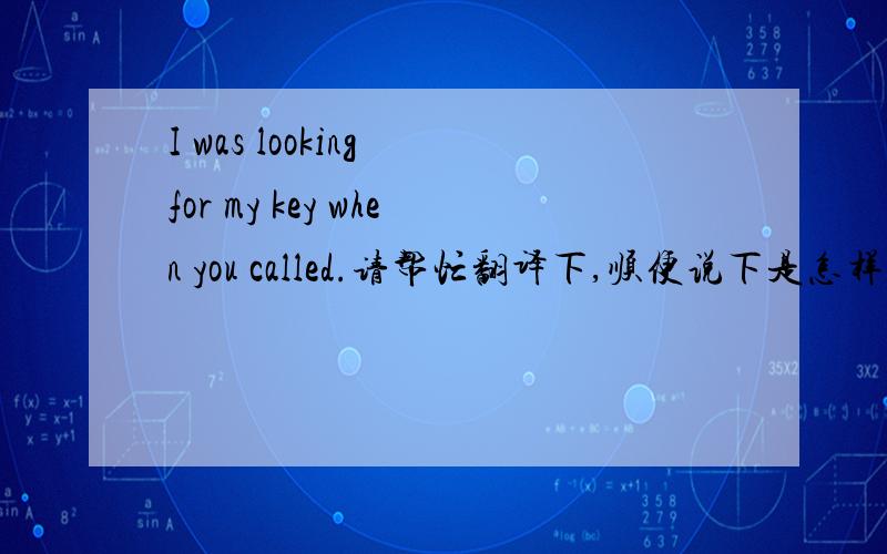 I was looking for my key when you called.请帮忙翻译下,顺便说下是怎样翻译的