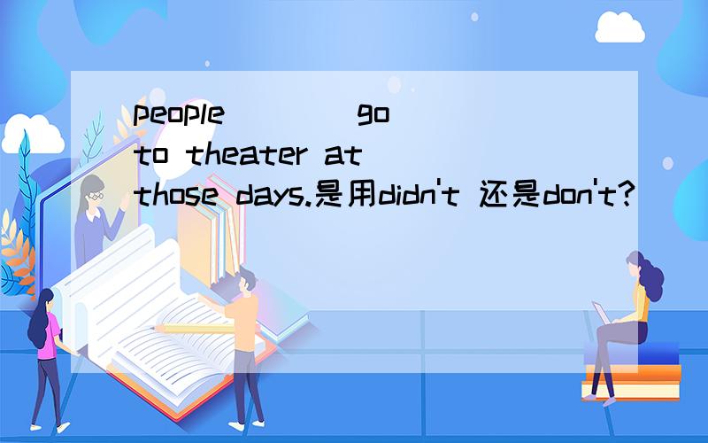 people ___ go to theater at those days.是用didn't 还是don't?