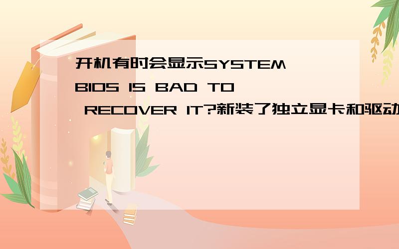 开机有时会显示SYSTEM BIOS IS BAD TO RECOVER IT?新装了独立显卡和驱动,已经把原来的集显驱动卸载.有时候能直接进入系统,但大多时候却要等几十秒显示SYSTEM BIOS IS BAD TO RECOVER IT?（y/n ）要按y才能