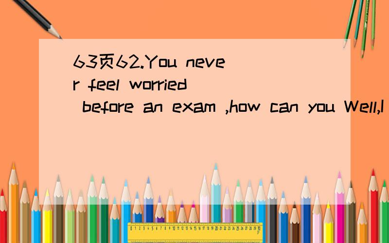 63页62.You never feel worried before an exam ,how can you Well,I‘ve been working hard all the time .Surely I am ------any exam .A.busy with Bafraid of C.ready for D.interested in 为什么