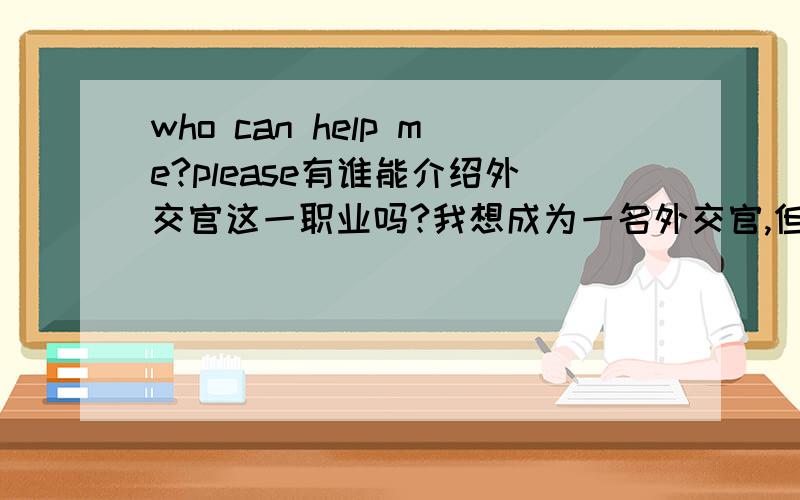 who can help me?please有谁能介绍外交官这一职业吗?我想成为一名外交官,但不知道要掌握些什么?我需要真诚的建议