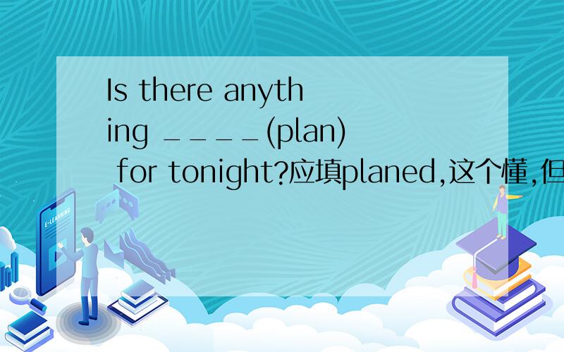 Is there anything ____(plan) for tonight?应填planed,这个懂,但为么不能填to plan 呢