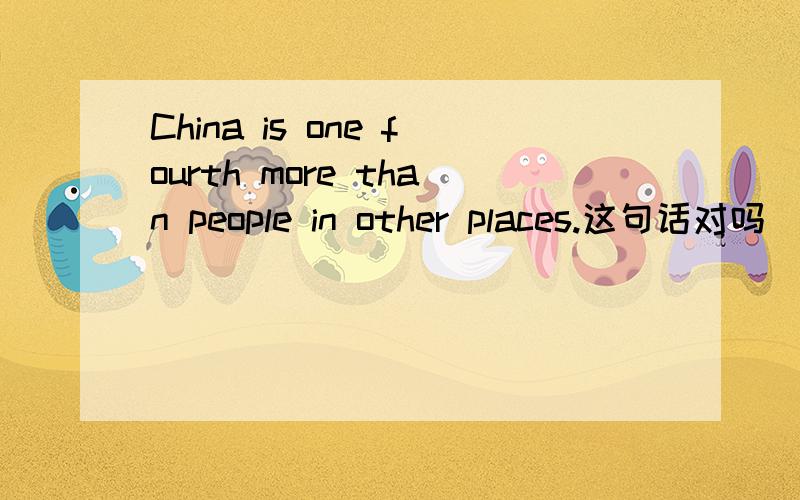 China is one fourth more than people in other places.这句话对吗
