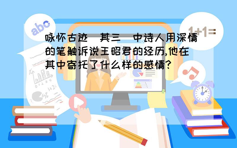 咏怀古迹（其三）中诗人用深情的笔触诉说王昭君的经历,他在其中寄托了什么样的感情?