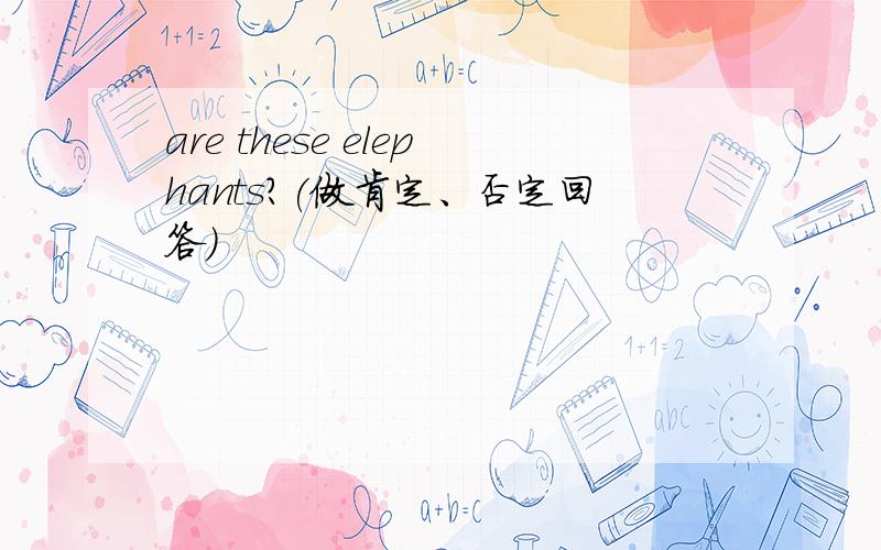 are these elephants?(做肯定、否定回答)