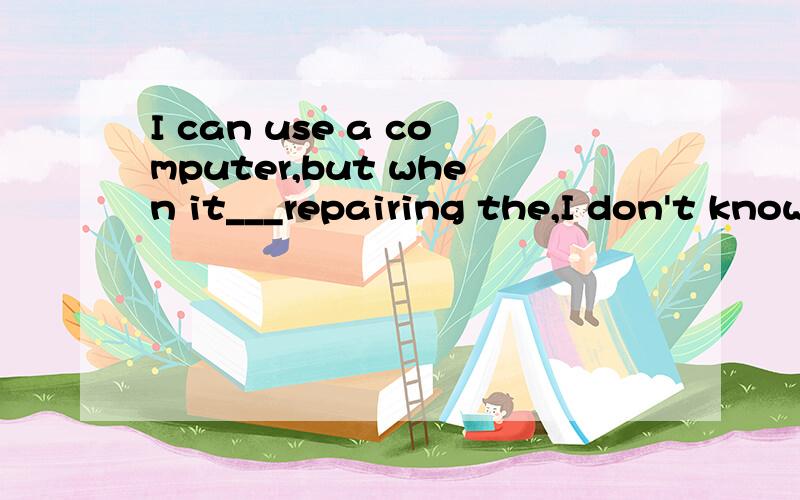 I can use a computer,but when it___repairing the,I don't know a thing.A arrives at B reaches C comes to D comes out with 为什么