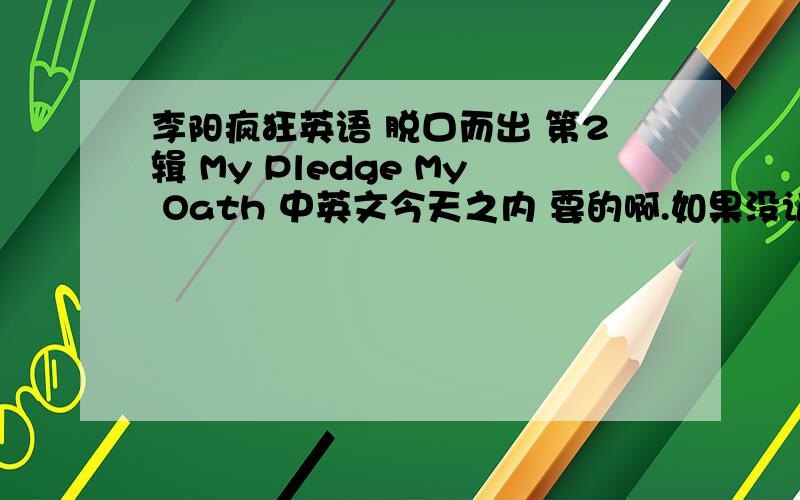 李阳疯狂英语 脱口而出 第2辑 My Pledge My Oath 中英文今天之内 要的啊.如果没记错 就是第2辑 开头几句是 I can't stand my poor English I can't stand my ten years of wasted time ...就是这一个.