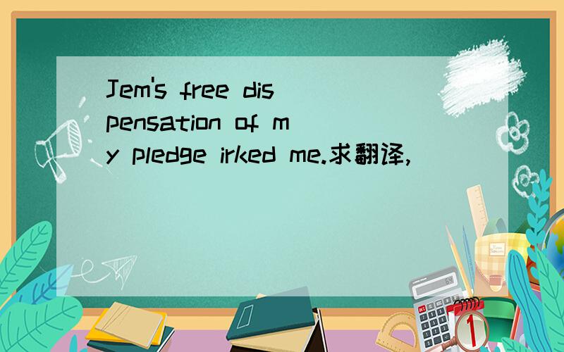 Jem's free dispensation of my pledge irked me.求翻译,