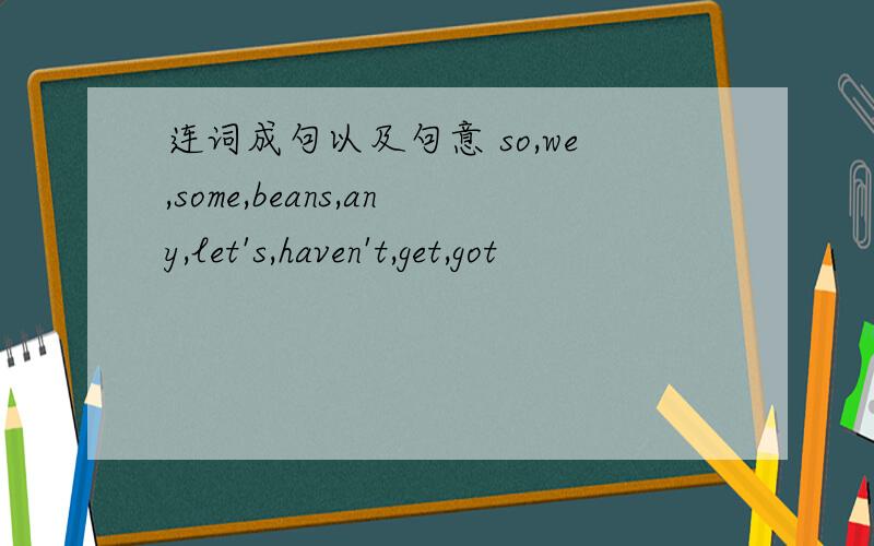 连词成句以及句意 so,we,some,beans,any,let's,haven't,get,got