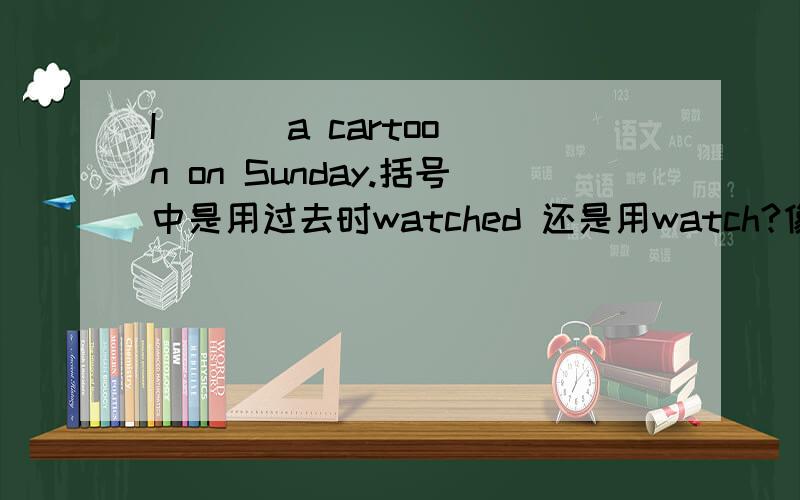 I ( ) a cartoon on Sunday.括号中是用过去时watched 还是用watch?像遇到on Sunday是否有可能是过去时?