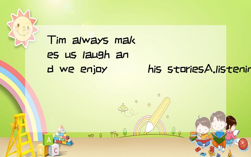 Tim always makes us laugh and we enjoy ___his storiesA.listening to B.to listen to 附上原因