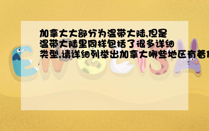 加拿大大部分为温带大陆,但是温带大陆里同样包括了很多详细类型,请详细列举出加拿大哪些地区有着什么样的气候类型以及特点,