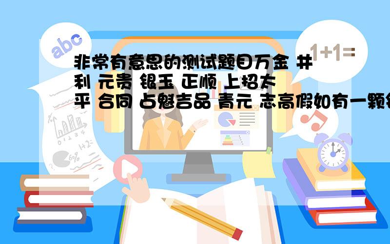 非常有意思的测试题目万金 井利 元贵 银玉 正顺 上招太平 合同 占魁吉品 青元 志高假如有一颗钻石藏在里面,除掉银玉之外,你会选择哪个呢?和字面没有任何关系