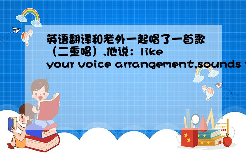 英语翻译和老外一起唱了一首歌（二重唱）,他说：like your voice arrangement,sounds really good.我英文不好,唱唱歌好可以,交流成问题,我想回复他说：在我和你一起唱歌的时候,有时候我很容易抓住如