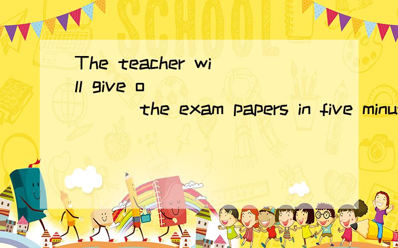 The teacher will give o________ the exam papers in five minutes.