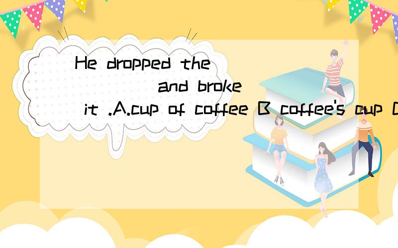 He dropped the ____and broke it .A.cup of coffee B coffee's cup C cup for coffee Dcoffee cup 其他为什么不对