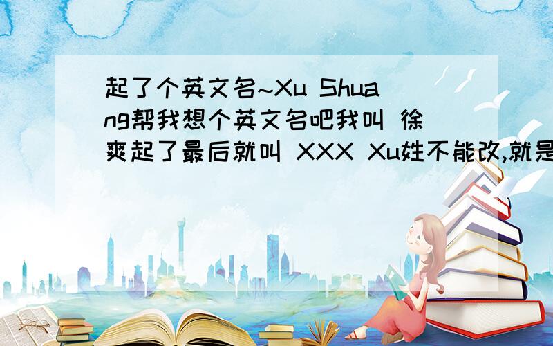 起了个英文名~Xu Shuang帮我想个英文名吧我叫 徐爽起了最后就叫 XXX Xu姓不能改,就是名最好是能和“爽”这个字发音差不多的单词,且意义积极,给点意见吧!