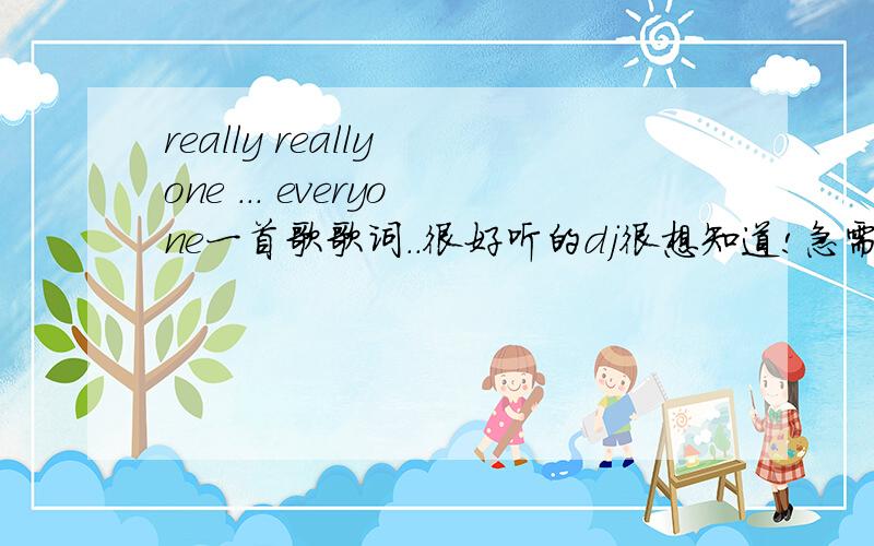 really really one ... everyone一首歌歌词..很好听的dj很想知道!急需~!谁告诉莪答案..爱死你们啦!常期在线等待答案.有个视频http://music.fenbei.com/10451193急切知道 希望大家帮忙!