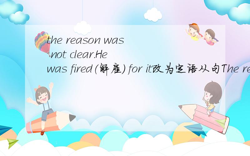 the reason was not clear.He was fired（解雇） for it改为定语从句The reason ______ _______ __________was fired was not clear