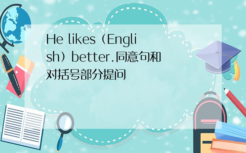 He likes（English）better.同意句和对括号部分提问