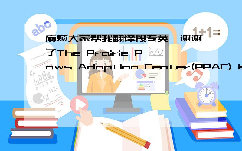 麻烦大家帮我翻译段专英,谢谢了The Prairie Paws Adoption Center(PPAC) is a 15,000 square-foot municipal animal shelter for the City of Grand Prairie, Texas and houses the Animal Services Division. Construction began in 2002 and building w