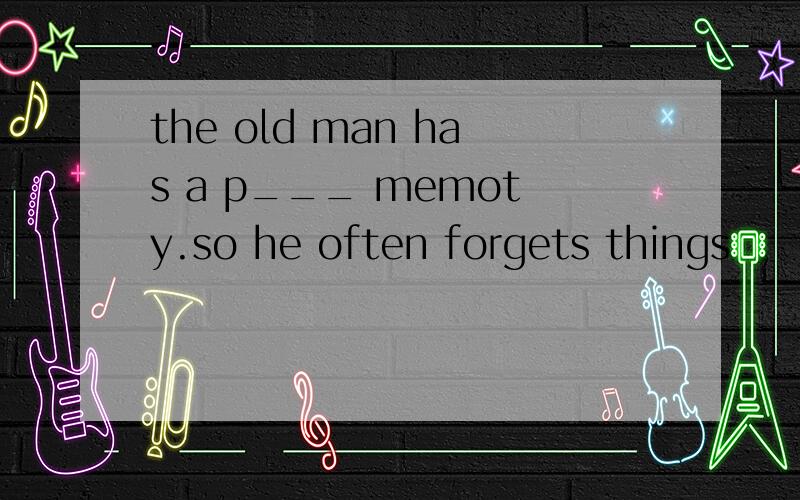 the old man has a p___ memoty.so he often forgets things