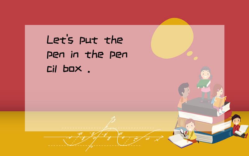 Let's put the pen in the pencil box .