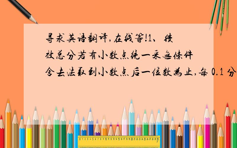 寻求英语翻译,在线等!1、绩效总分若有小数点统一采无条件舍去法取到小数点后一位数为止,每 0.1 分之奖金差额为 5 RMB2、核发奖金金额计算以整数为原则,若有小数点产生统一采无条件舍去