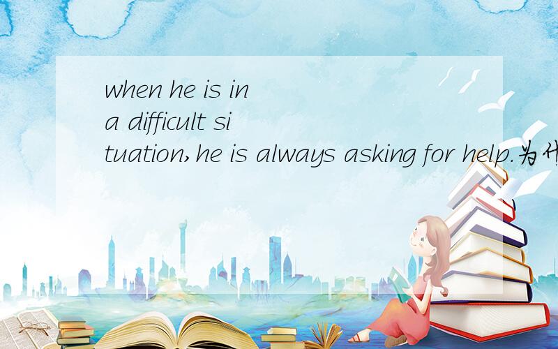 when he is in a difficult situation,he is always asking for help.为什么有a