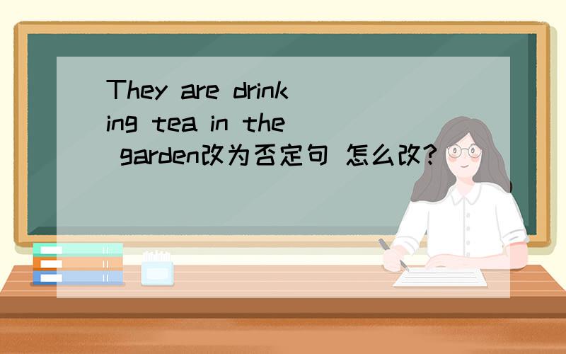 They are drinking tea in the garden改为否定句 怎么改?