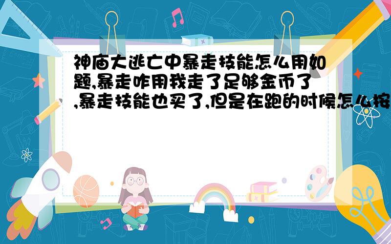 神庙大逃亡中暴走技能怎么用如题,暴走咋用我走了足够金币了,暴走技能也买了,但是在跑的时候怎么按出技能啊,就好比我用护盾是双击,那暴走怎么按?