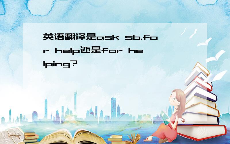 英语翻译是ask sb.for help还是for helping?