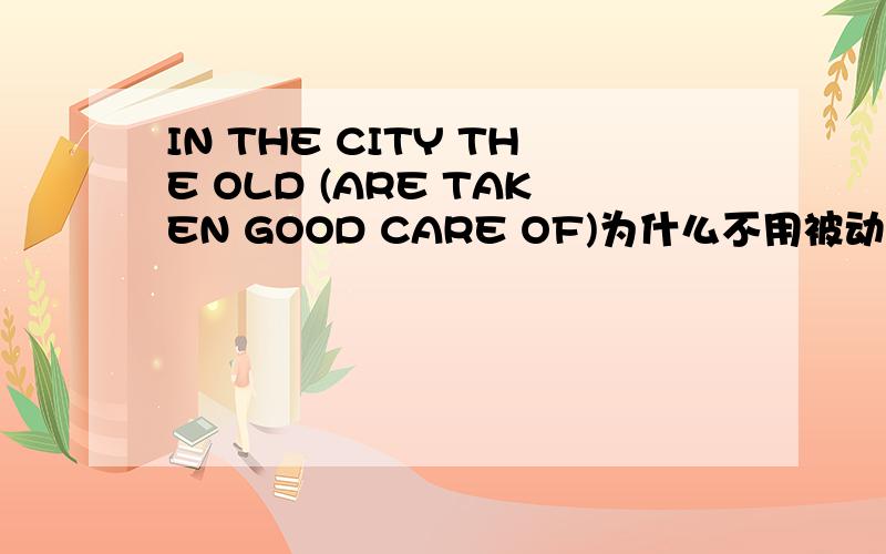 IN THE CITY THE OLD (ARE TAKEN GOOD CARE OF)为什么不用被动语态?