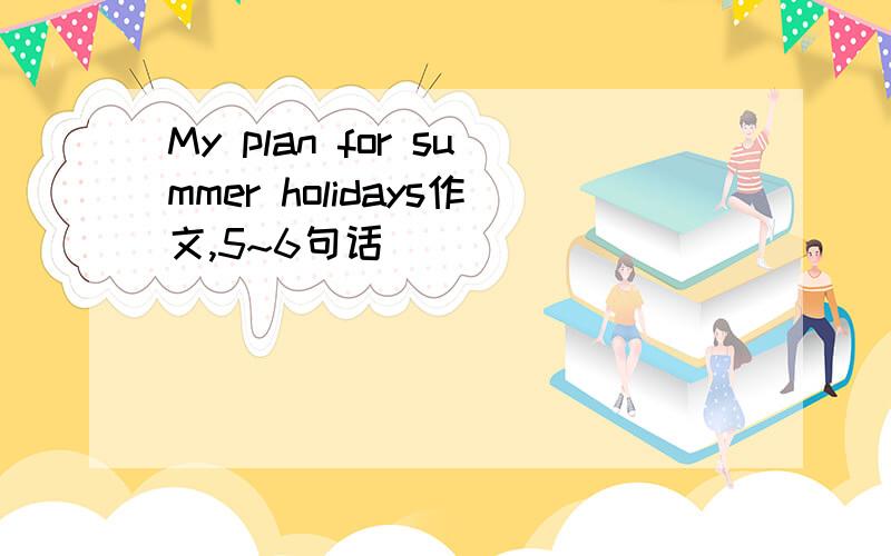 My plan for summer holidays作文,5~6句话